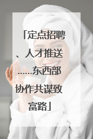 定点招聘、人才推送……东西部协作共谋致富路