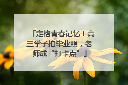定格青春记忆！高三学子拍毕业照，老师成“打卡点”