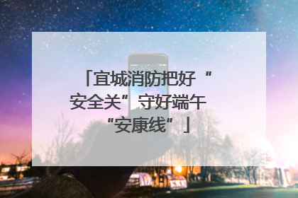 宜城消防把好“安全关”守好端午“安康线”