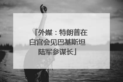 外媒：特朗普在白宫会见巴基斯坦陆军参谋长