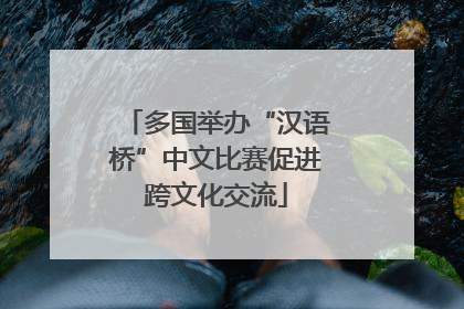 多国举办“汉语桥”中文比赛促进跨文化交流