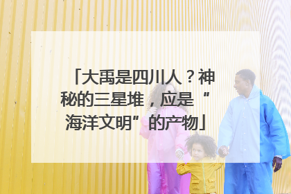 大禹是四川人？神秘的三星堆，应是“海洋文明”的产物