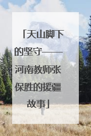 天山脚下的坚守——河南教师张保胜的援疆故事