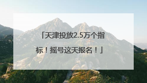 天津投放2.5万个指标！摇号这天报名！