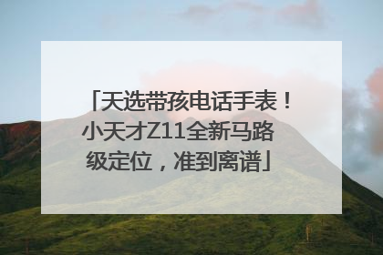 天选带孩电话手表！小天才Z11全新马路级定位，准到离谱