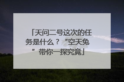 天问二号这次的任务是什么？“空天兔”带你一探究竟