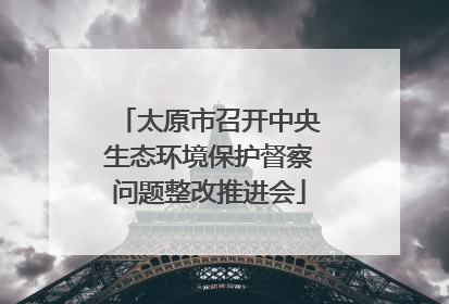 太原市召开中央生态环境保护督察问题整改推进会