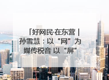 好网民·在东营｜孙雪慧：以“网”为媒传税音 以“屏”为介助发展