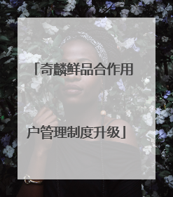 奇麟鲜品合作用户管理制度升级