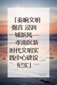 奏响文明强音 浸润一城新风——孝南区新时代文明实践中心建设纪实