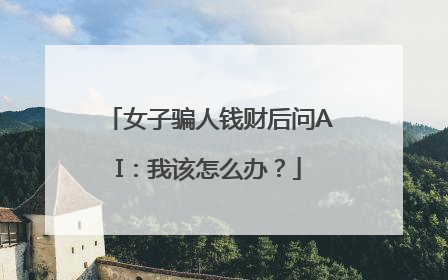 女子骗人钱财后问AI：我该怎么办？