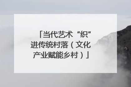 当代艺术“织”进传统村落（文化产业赋能乡村）