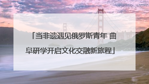 当非遗遇见俄罗斯青年 曲阜研学开启文化交融新旅程