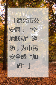 德兴市公安局：“空地联动”巡防，为市民安全感“加码”