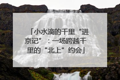 小水滴的千里“进京记”：一场跨越千里的“北上”约会