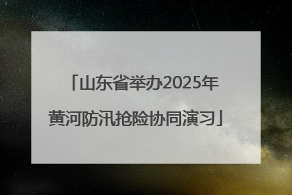 山东省举办2025年黄河防汛抢险协同演习