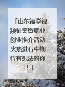 山东福彩视频征集暨就业创业推介活动火热进行中期待有想法的你！