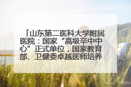 山东第二医科大学附属医院：国家“高级卒中中心”正式单位，国家教育部、卫健委卓越医师培养改革项目单位