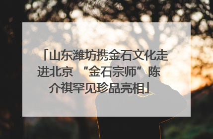 山东潍坊携金石文化走进北京 “金石宗师”陈介祺罕见珍品亮相