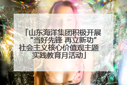 山东海洋集团积极开展“当好先锋 再立新功”社会主义核心价值观主题实践教育月活动