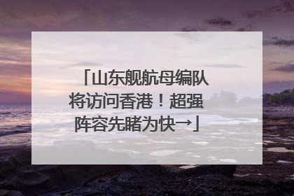 山东舰航母编队将访问香港！超强阵容先睹为快→
