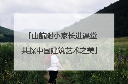 山航附小家长进课堂 共探中国建筑艺术之美