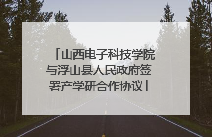 山西电子科技学院与浮山县人民政府签署产学研合作协议