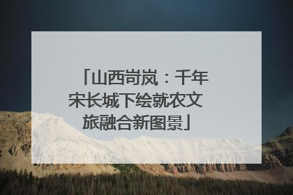 山西岢岚：千年宋长城下绘就农文旅融合新图景