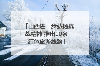 山西进一步弘扬抗战精神 推出10条红色旅游线路