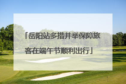 岳阳站多措并举保障旅客在端午节顺利出行