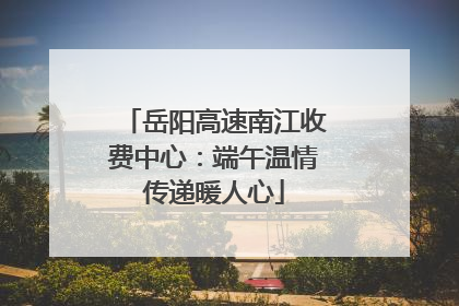 岳阳高速南江收费中心：端午温情传递暖人心