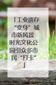 工业遗存“变身”城市新风景 时光文化公园引众多市民“打卡”