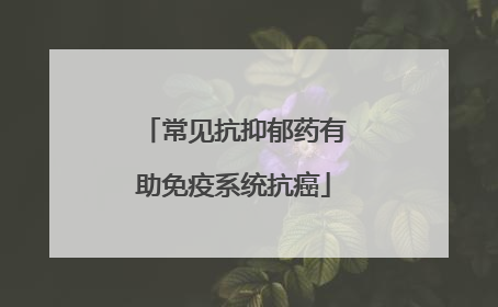 常见抗抑郁药有助免疫系统抗癌