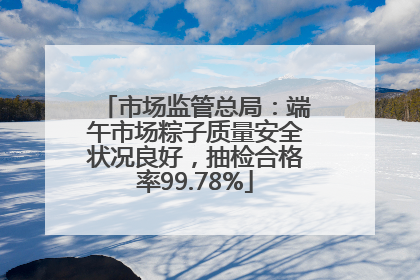 市场监管总局：端午市场粽子质量安全状况良好，抽检合格率99.78%