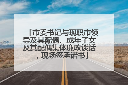 市委书记与现职市领导及其配偶、成年子女及其配偶集体廉政谈话，现场签承诺书