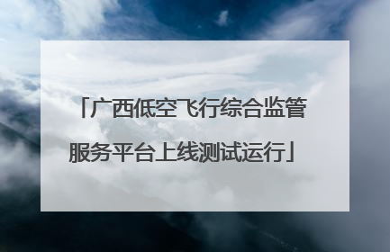 广西低空飞行综合监管服务平台上线测试运行