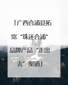 广西合浦县拓宽“珠还合浦”品牌产品“走出去”渠道
