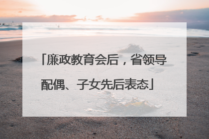 廉政教育会后，省领导配偶、子女先后表态