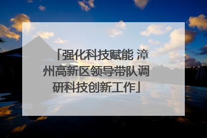 强化科技赋能 漳州高新区领导带队调研科技创新工作