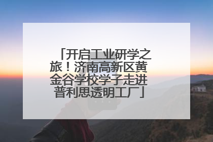 开启工业研学之旅！济南高新区黄金谷学校学子走进普利思透明工厂