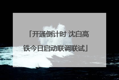 开通倒计时 沈白高铁今日启动联调联试