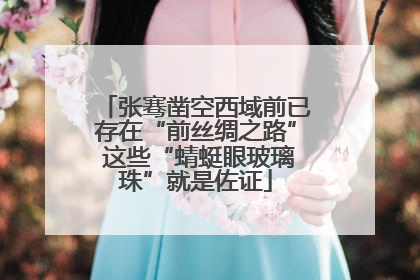 张骞凿空西域前已存在“前丝绸之路” 这些“蜻蜓眼玻璃珠”就是佐证
