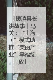 援滇县长讲故事｜马关：“上海+”模式助推“美丽产业”幸福绽放