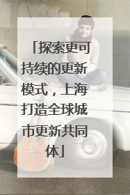 探索更可持续的更新模式，上海打造全球城市更新共同体
