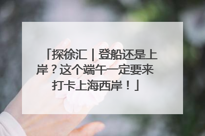 探徐汇｜登船还是上岸？这个端午一定要来打卡上海西岸！