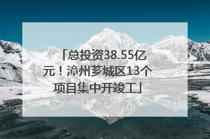 总投资38.55亿元！漳州芗城区13个项目集中开竣工