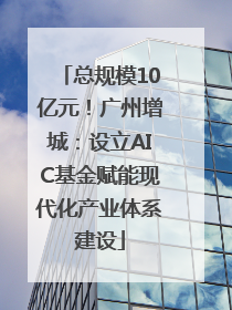 总规模10亿元！广州增城：设立AIC基金赋能现代化产业体系建设