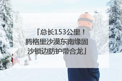 总长153公里！腾格里沙漠东南缘固沙锁边防护带合龙