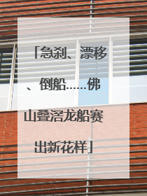 急刹、漂移、倒船……佛山叠滘龙船赛出新花样