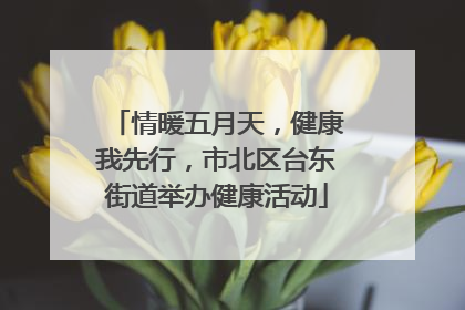 情暖五月天，健康我先行，市北区台东街道举办健康活动